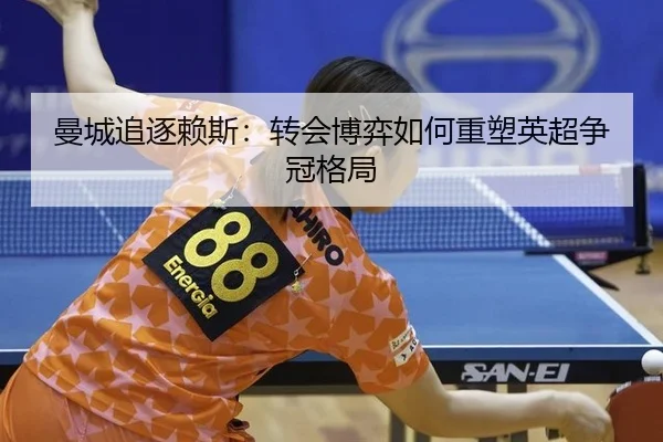 曼城追逐赖斯：转会博弈如何重塑英超争冠格局