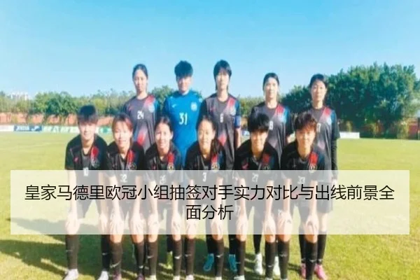 皇家马德里欧冠小组抽签对手实力对比与出线前景全面分析