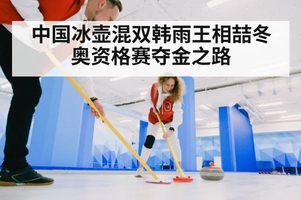 中国冰壶混双韩雨王相喆冬奥资格赛夺金之路