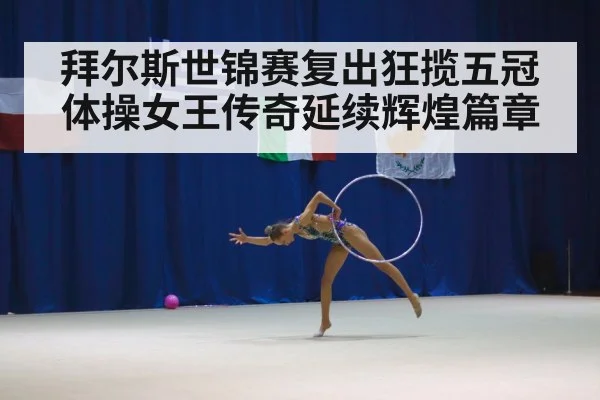 拜尔斯世锦赛复出狂揽五冠体操女王传奇延续辉煌篇章