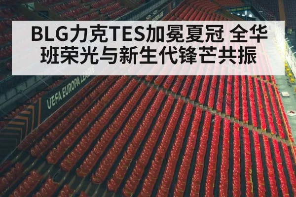 BLG力克TES加冕夏冠 全华班荣光与新生代锋芒共振