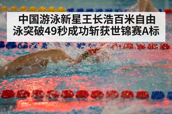 中国游泳新星王长浩百米自由泳突破49秒成功斩获世锦赛A标