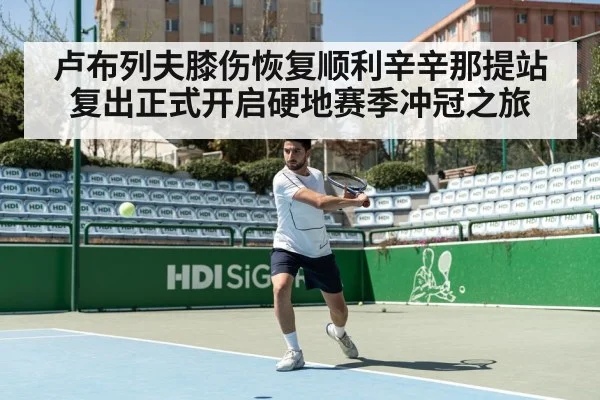 卢布列夫膝伤恢复顺利辛辛那提站复出正式开启硬地赛季冲冠之旅