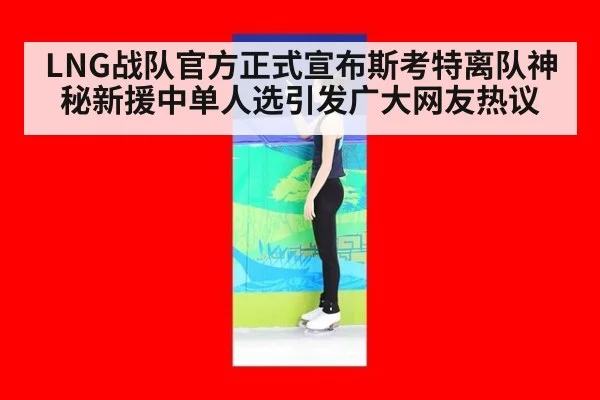 LNG战队官方正式宣布斯考特离队神秘新援中单人选引发广大网友热议